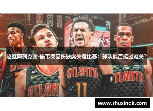 赵继阿列克谢-施韦德因伤缺席关键比赛：球队能否挺过难关？