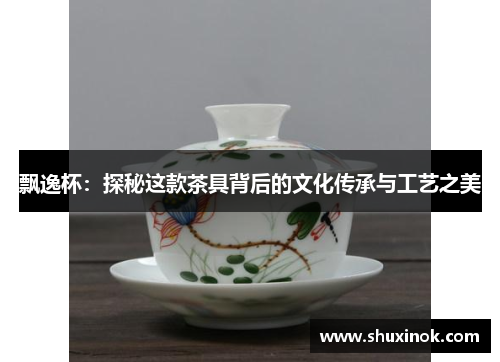 飘逸杯：探秘这款茶具背后的文化传承与工艺之美
