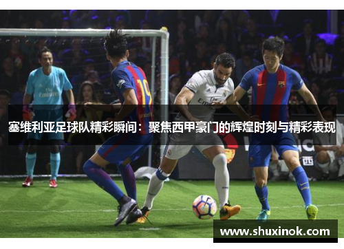塞维利亚足球队精彩瞬间：聚焦西甲豪门的辉煌时刻与精彩表现