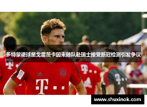 多特蒙德球星戈雷茨卡因未随队赴瑞士接受新冠检测引发争议