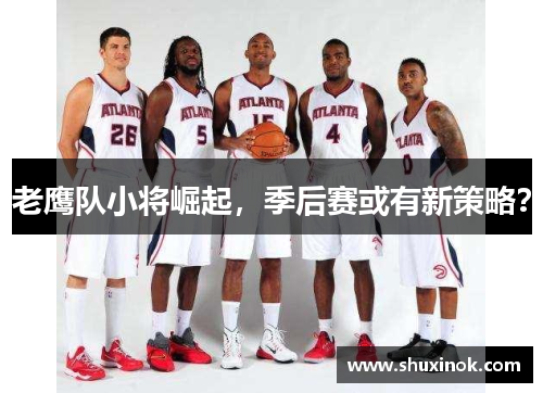 老鹰队小将崛起，季后赛或有新策略？
