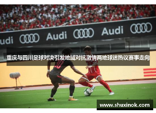 重庆与四川足球对决引发地域对抗激情两地球迷热议赛事走向