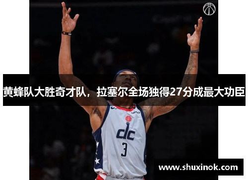 黄蜂队大胜奇才队，拉塞尔全场独得27分成最大功臣