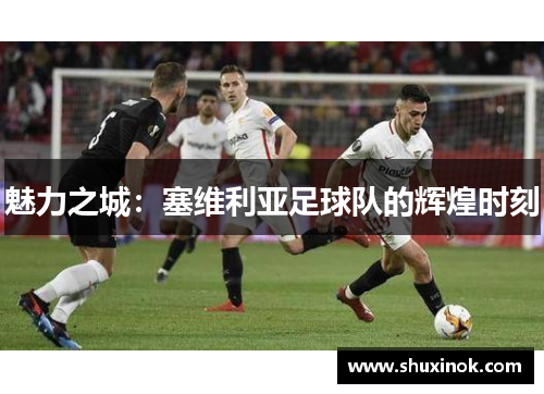 魅力之城：塞维利亚足球队的辉煌时刻