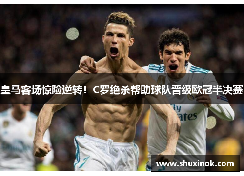 皇马客场惊险逆转！C罗绝杀帮助球队晋级欧冠半决赛