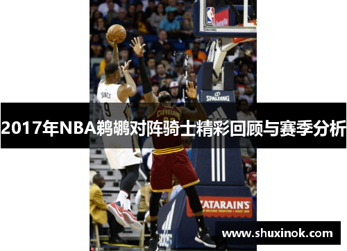 2017年NBA鹈鹕对阵骑士精彩回顾与赛季分析