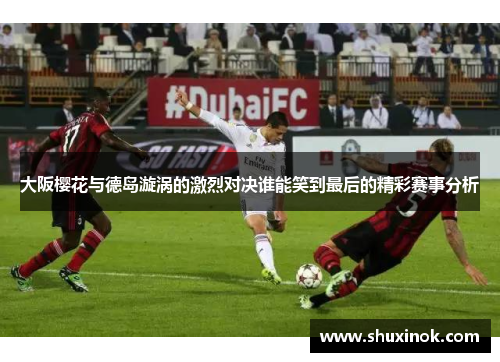 大阪樱花与德岛漩涡的激烈对决谁能笑到最后的精彩赛事分析