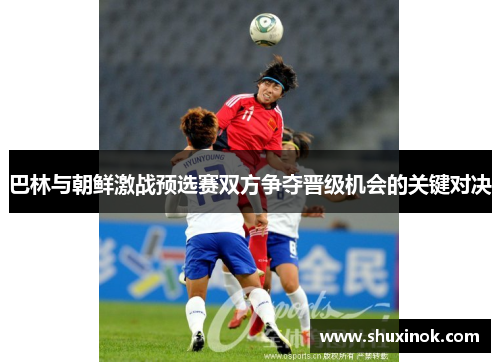 巴林与朝鲜激战预选赛双方争夺晋级机会的关键对决