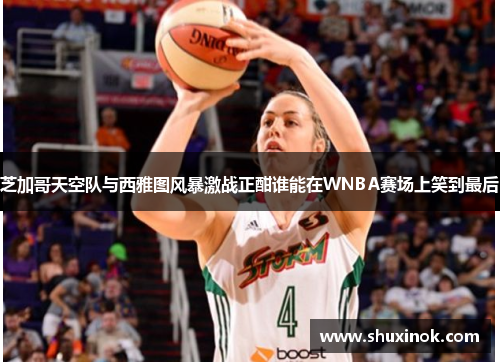 芝加哥天空队与西雅图风暴激战正酣谁能在WNBA赛场上笑到最后