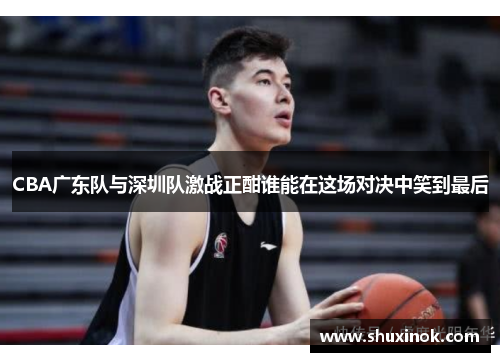 CBA广东队与深圳队激战正酣谁能在这场对决中笑到最后