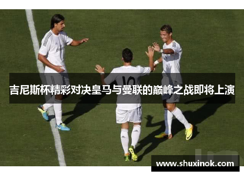 吉尼斯杯精彩对决皇马与曼联的巅峰之战即将上演
