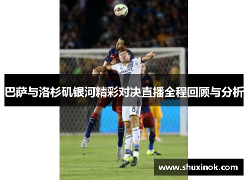 巴萨与洛杉矶银河精彩对决直播全程回顾与分析