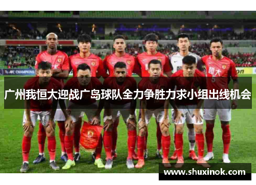 广州我恒大迎战广岛球队全力争胜力求小组出线机会