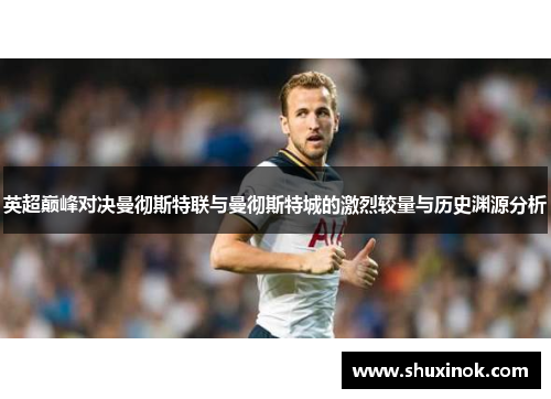 英超巅峰对决曼彻斯特联与曼彻斯特城的激烈较量与历史渊源分析