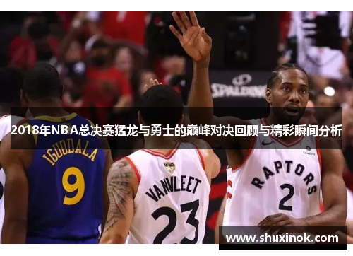 2018年NBA总决赛猛龙与勇士的巅峰对决回顾与精彩瞬间分析