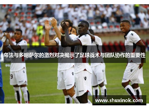 乌法与多明萨尔的激烈对决揭示了足球战术与团队协作的重要性