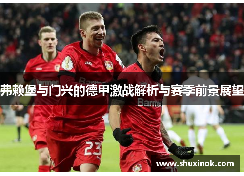 弗赖堡与门兴的德甲激战解析与赛季前景展望
