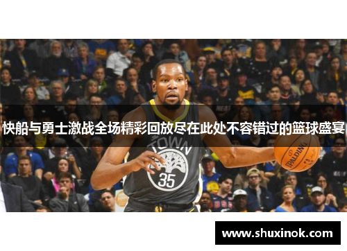 快船与勇士激战全场精彩回放尽在此处不容错过的篮球盛宴